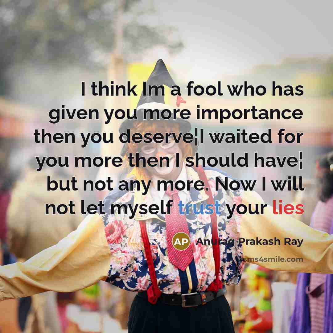 “I think Im a fool who has given you more importance then you deserve¦I waited for you more then I should have¦ but not any more. Now I will not let myself trust your lies” quote by Anurag Prakash Ray