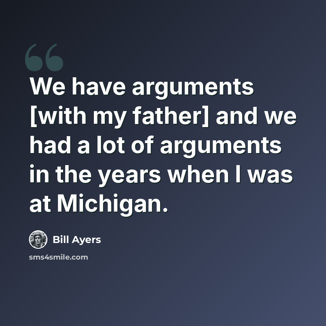 “We have arguments [with my father] and we had a lot of arguments in the years when I was at Michigan.” quote by Bill Ayers