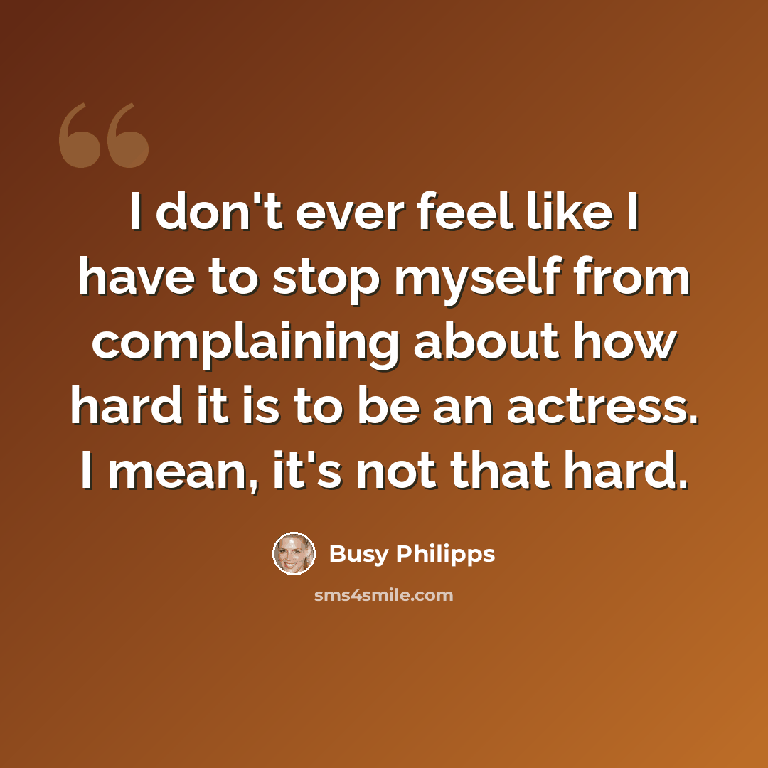 “I don't ever feel like I have to stop myself from complaining about how hard it is to be an actress. I mean, it's not that hard.” quote by Busy Philipps