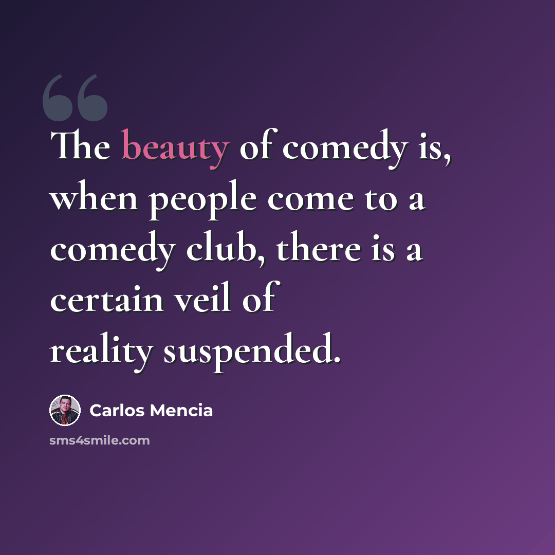 “The beauty of comedy is, when people come to a comedy club, there is a certain veil of reality suspended.” quote by Carlos Mencia