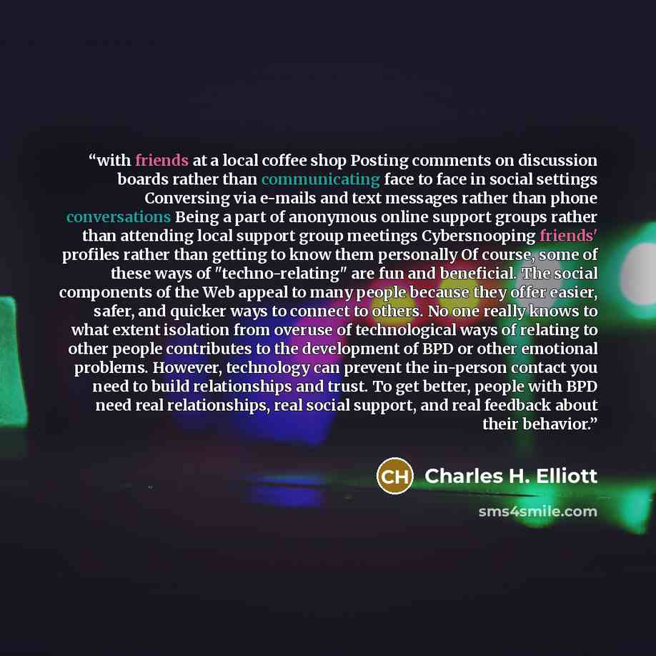 “with friends at a local coffee shop Posting comments on discussion boards rather than communicating face to face in social settings Conversing via e-mails and text messages rather than phone conversations Being a part of anonymous online support groups rather than attending local support group…” quote by Charles H. Elliott