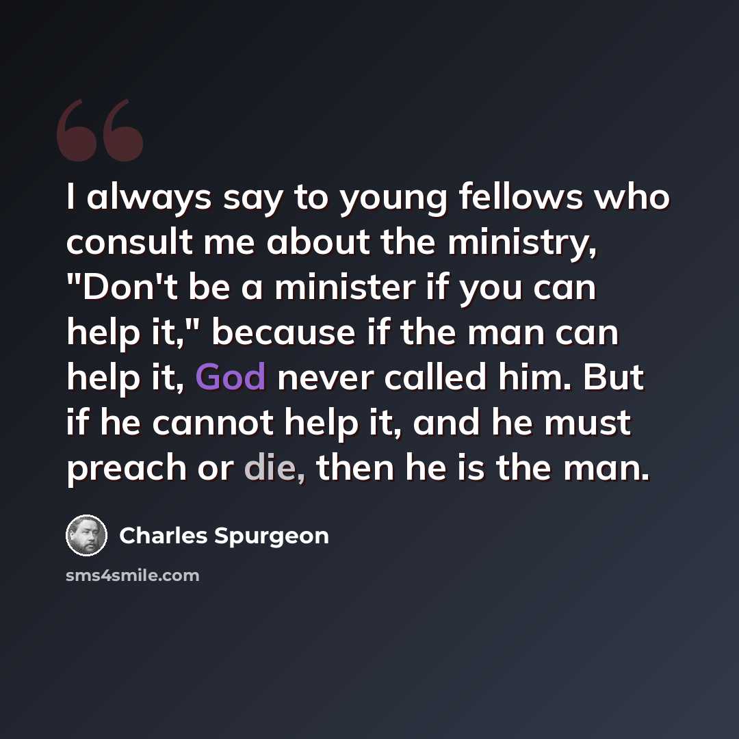 “I always say to young fellows who consult me about the ministry, "Don't be a minister if you can help it," because if the man can help it, God never called him. But if he cannot help it, and he must preach or die, then he is the man.” quote by Charles Spurgeon
