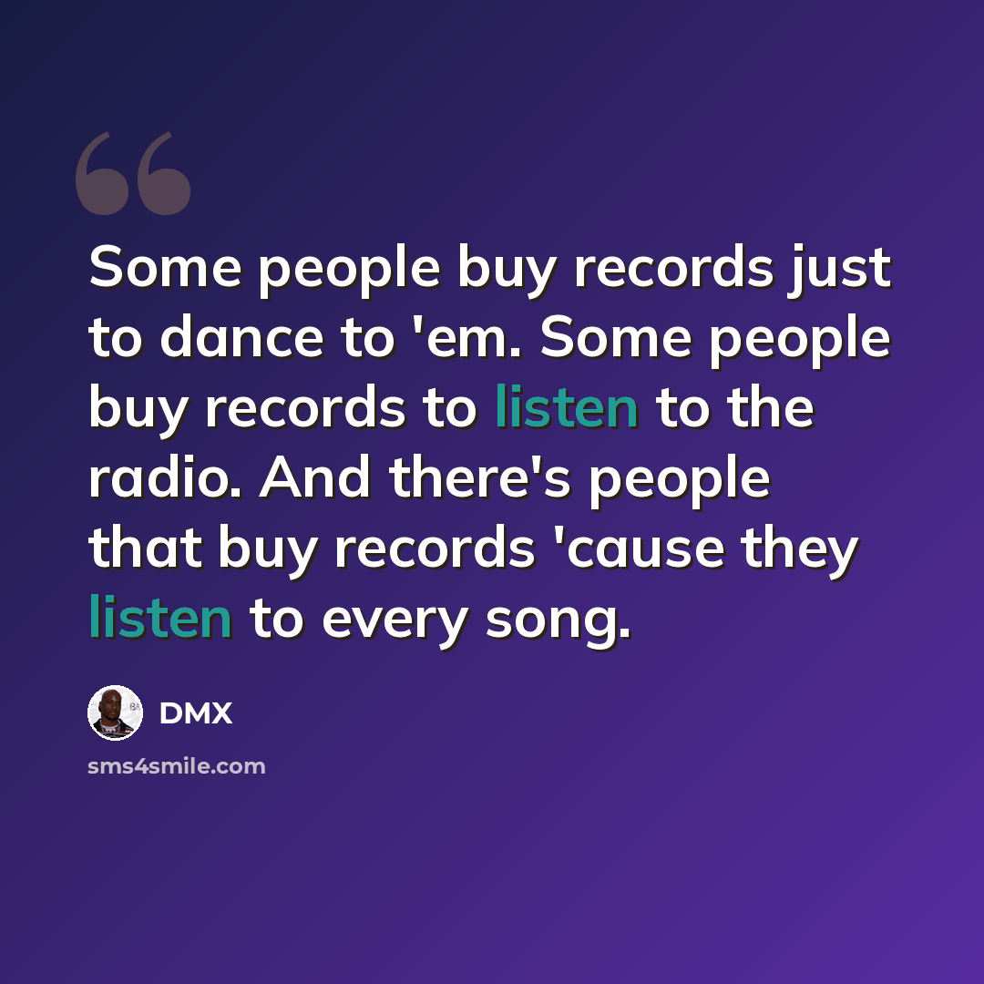 “Some people buy records just to dance to 'em. Some people buy records to listen to the radio. And there's people that buy records 'cause they listen to every song.” quote by DMX