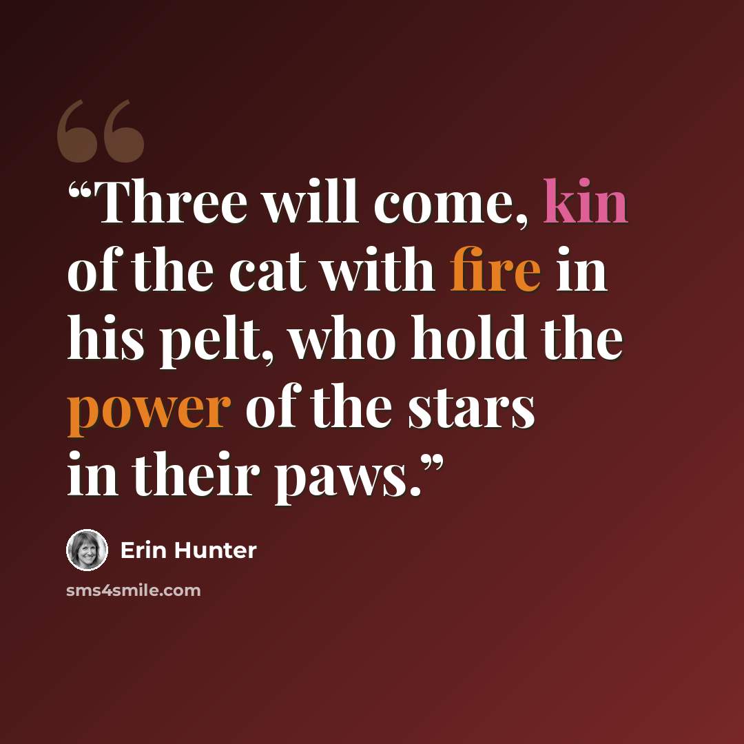 “Three will come, kin of the cat with fire in his pelt, who hold the power of the stars in their paws.” quote by Erin Hunter
