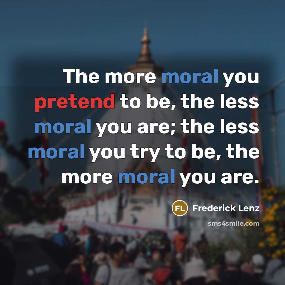 “The more moral you pretend to be, the less moral you are; the less moral you try to be, the more moral you are.” quote by Frederick Lenz