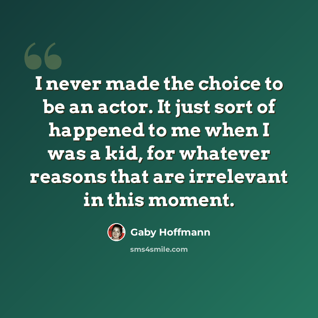 “I never made the choice to be an actor. It just sort of happened to me when I was a kid, for whatever reasons that are irrelevant in this moment.” quote by Gaby Hoffmann