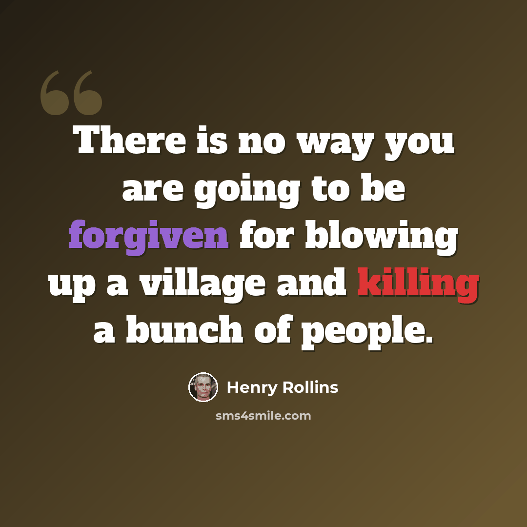 “There is no way you are going to be forgiven for blowing up a village and killing a bunch of people.” quote by Henry Rollins