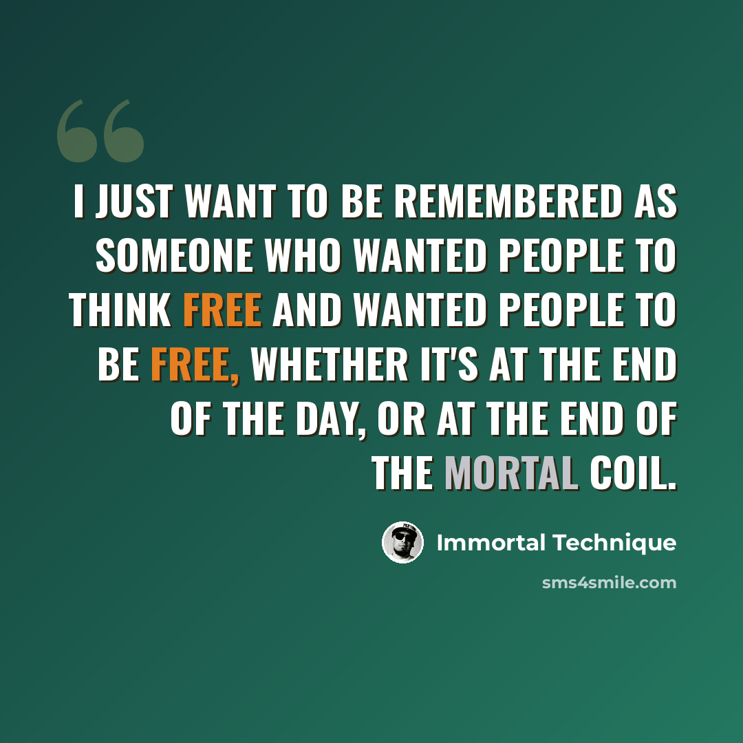 “I just want to be remembered as someone who wanted people to think free and wanted people to be free, whether it's at the end of the day, or at the end of the mortal coil.” quote by Immortal Technique