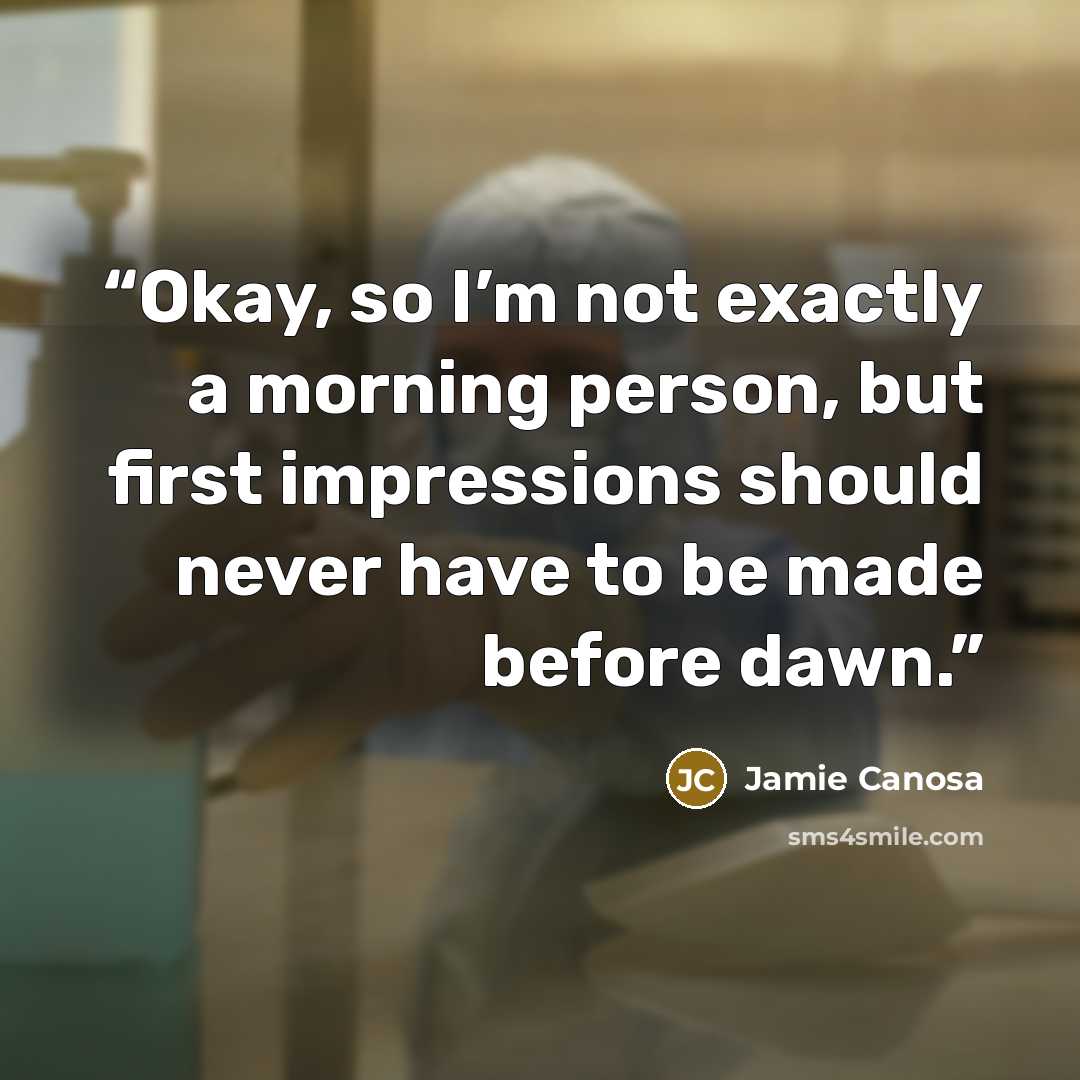 “Okay, so I’m not exactly a morning person, but first impressions should never have to be made before dawn.” quote by Jamie Canosa