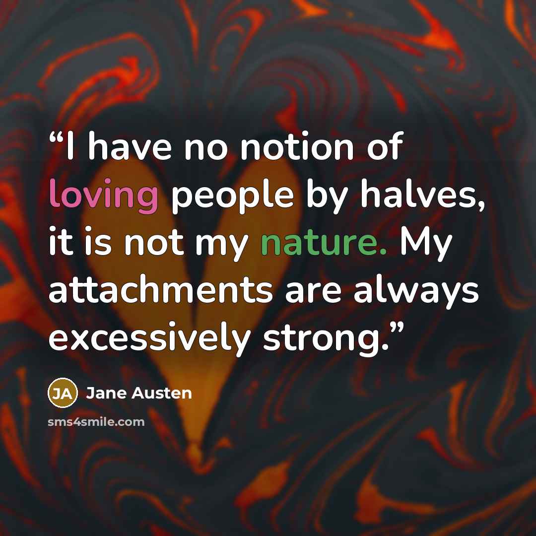 “I have no notion of loving people by halves, it is not my nature. My attachments are always excessively strong.” quote by Jane Austen