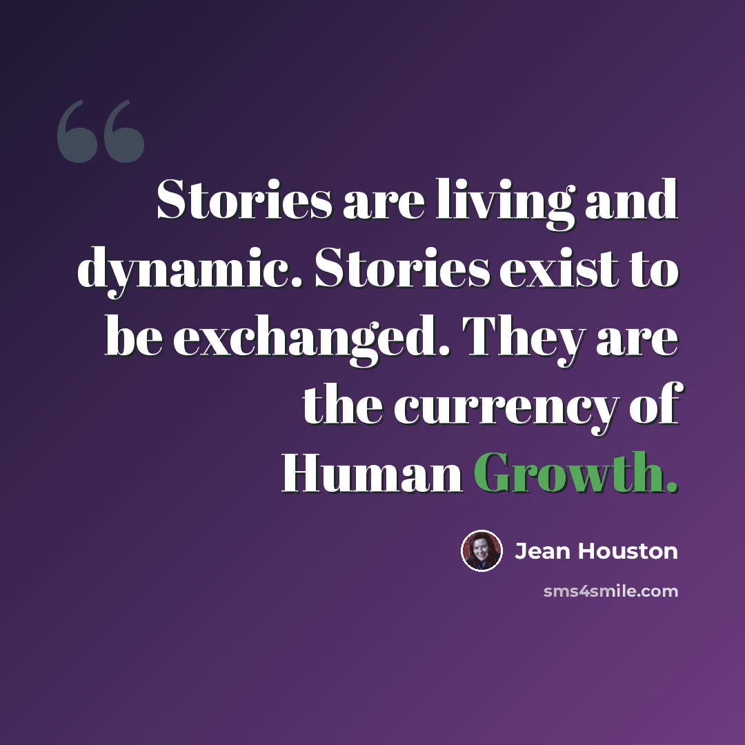 “Stories are living and dynamic. Stories exist to be exchanged. They are the currency of Human Growth.” quote by Jean Houston
