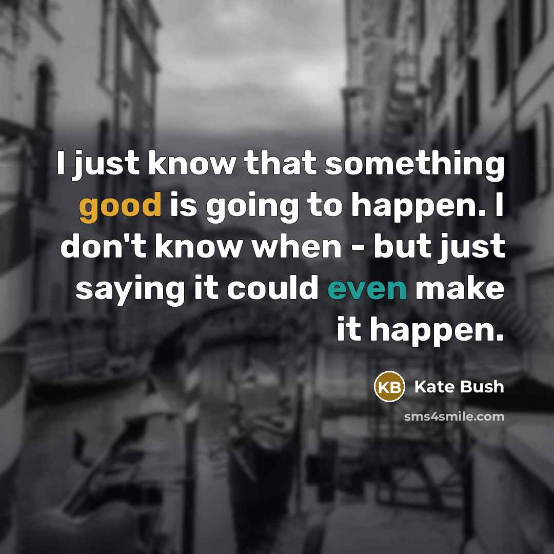 “I just know that something good is going to happen. I don't know when - but just saying it could even make it happen.” quote by Kate Bush