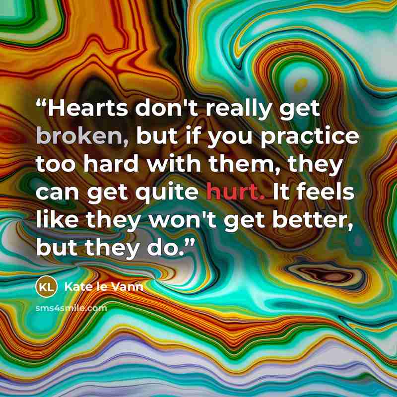 “Hearts don't really get broken, but if you practice too hard with them, they can get quite hurt. It feels like they won't get better, but they do.” quote by Kate le Vann