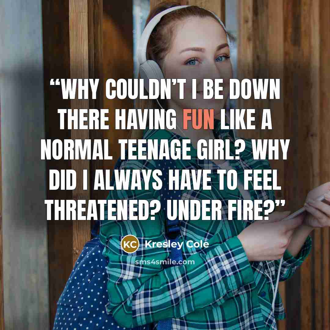 “Why couldn’t I be down there having fun like a normal teenage girl? Why did I always have to feel threatened? Under fire?” quote by Kresley Cole