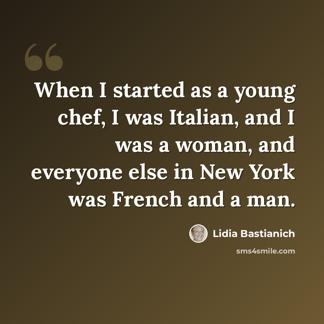 “When I started as a young chef, I was Italian, and I was a woman, and everyone else in New York was French and a man.” quote by Lidia Bastianich