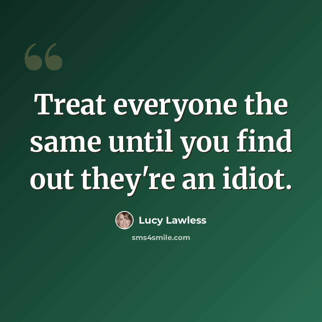 “Treat everyone the same until you find out they're an idiot.” quote by Lucy Lawless