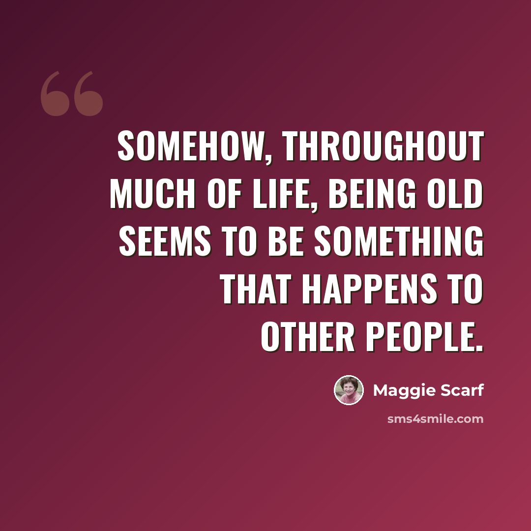 “Somehow, throughout much of life, being old seems to be something that happens to other people.” quote by Maggie Scarf