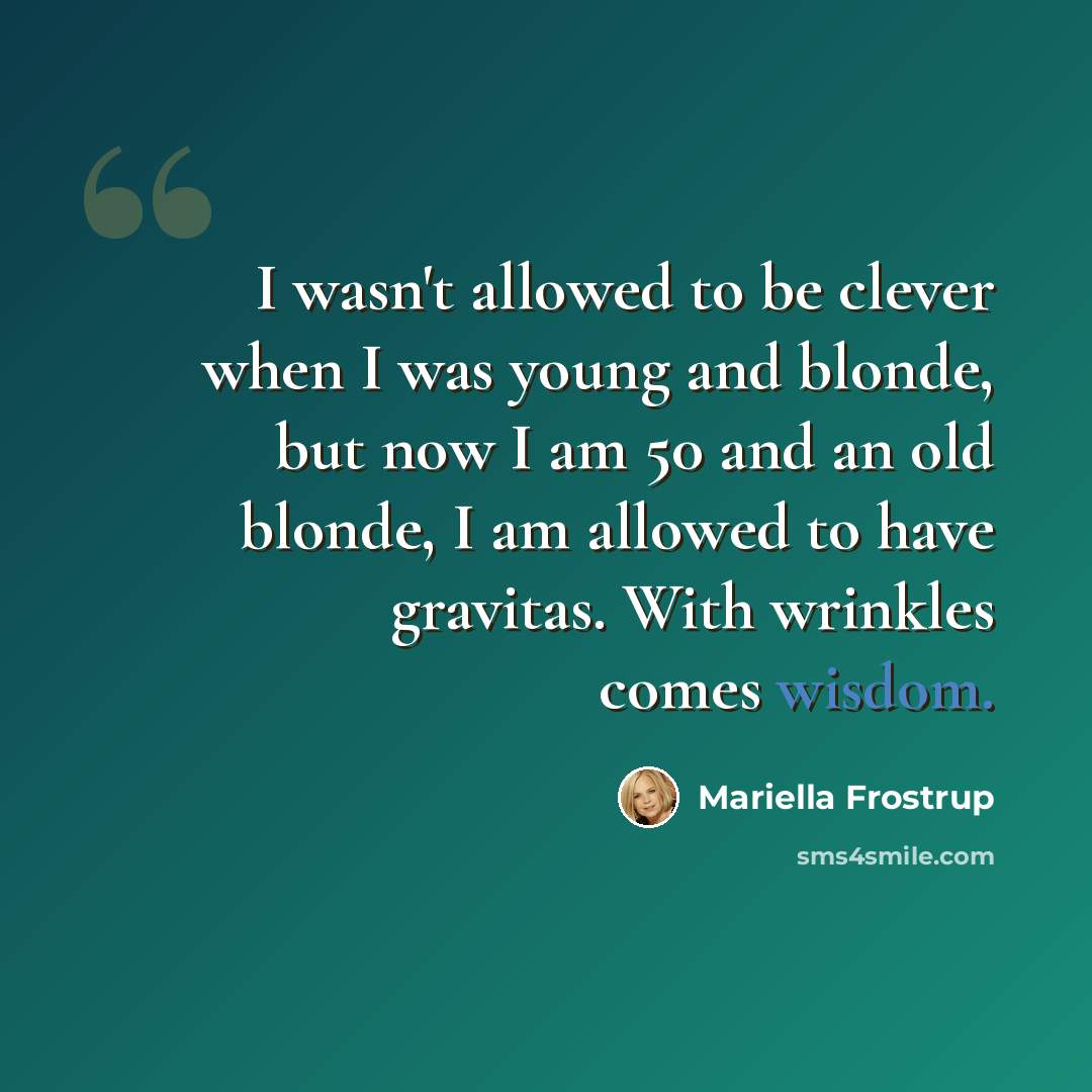 “I wasn't allowed to be clever when I was young and blonde, but now I am 50 and an old blonde, I am allowed to have gravitas. With wrinkles comes wisdom.” quote by Mariella Frostrup