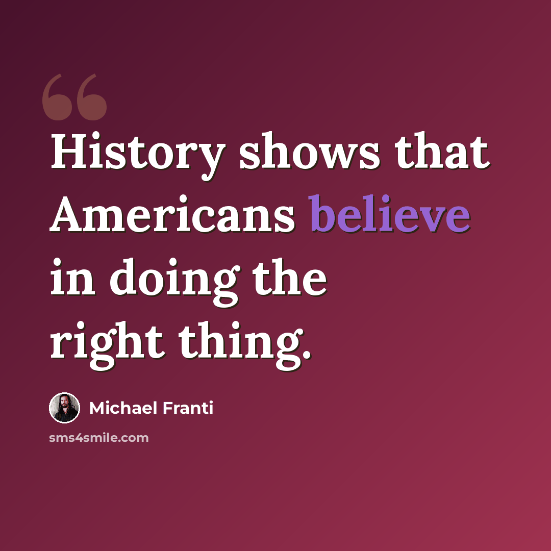 “History shows that Americans believe in doing the right thing.” quote by Michael Franti