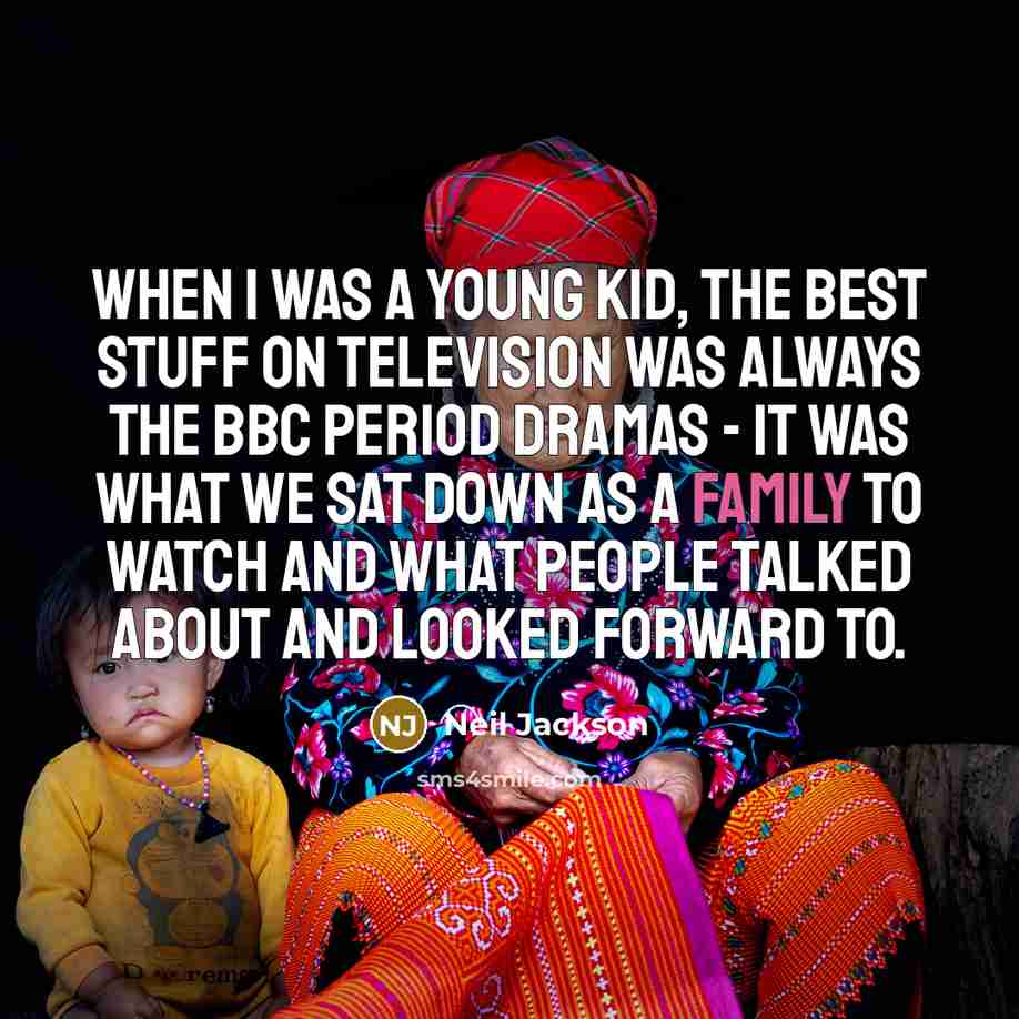 “When I was a young kid, the best stuff on television was always the BBC period dramas - it was what we sat down as a family to watch and what people talked about and looked forward to.” quote by Neil Jackson