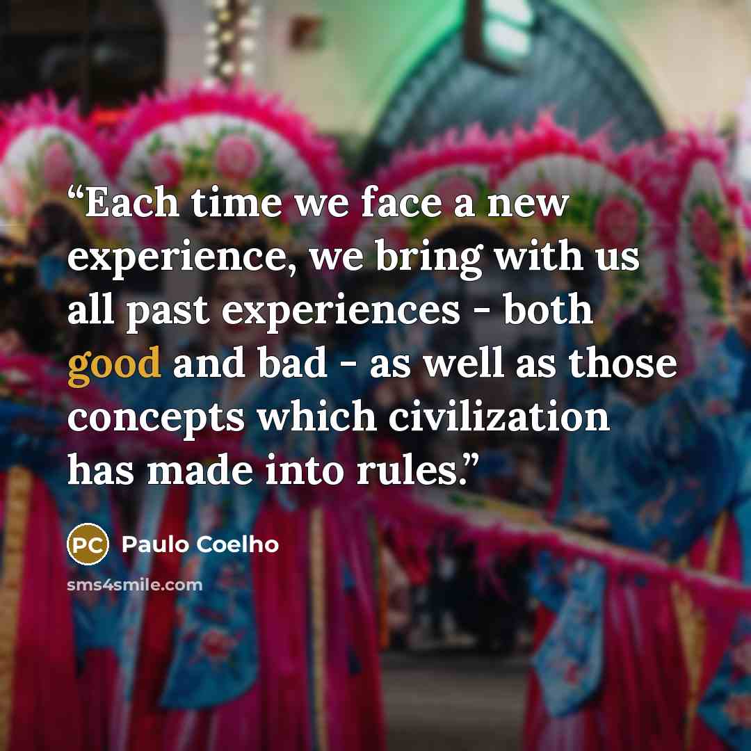 “Each time we face a new experience, we bring with us all past experiences - both good and bad - as well as those concepts which civilization has made into rules.” quote by Paulo Coelho