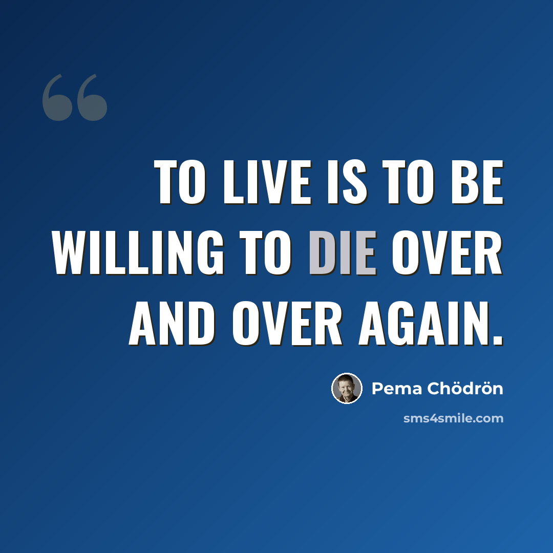 “To live is to be willing to die over and over again.” quote by Pema Chodron