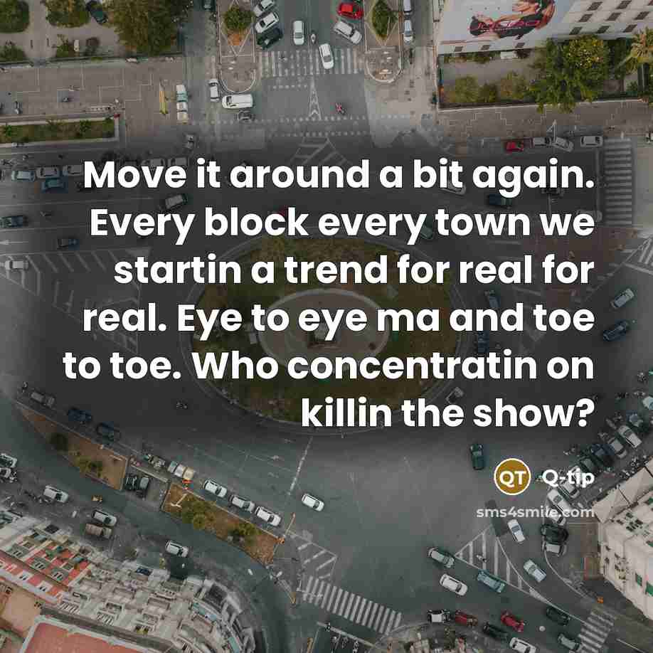 “Move it around a bit again. Every block every town we startin a trend for real for real. Eye to eye ma and toe to toe. Who concentratin on killin the show?” quote by Q-tip