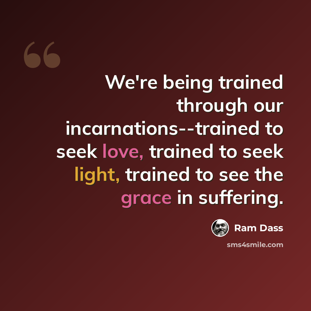 “We're being trained through our incarnations--trained to seek love, trained to seek light, trained to see the grace in suffering.” quote by Ram Dass