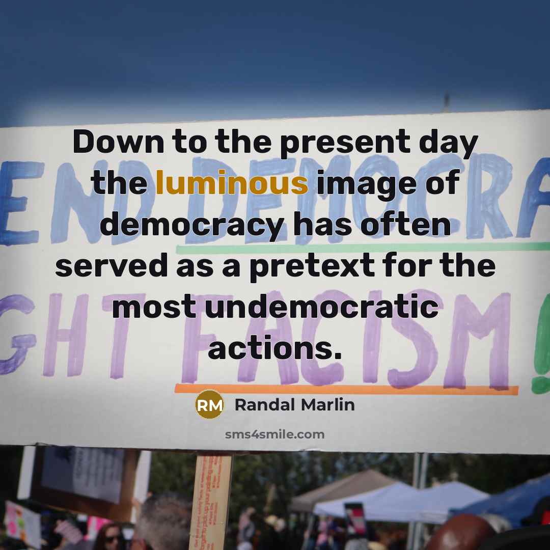 “Down to the present day the luminous image of democracy has often served as a pretext for the most undemocratic actions.” quote by Randal Marlin