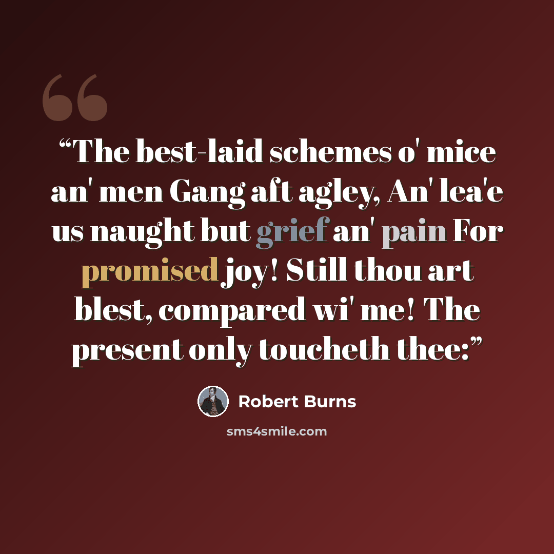 “The best-laid schemes o' mice an' men Gang aft agley, An' lea'e us naught but grief an' pain For promised joy! Still thou art blest, compared wi' me! The present only toucheth thee:” quote by Robert Burns