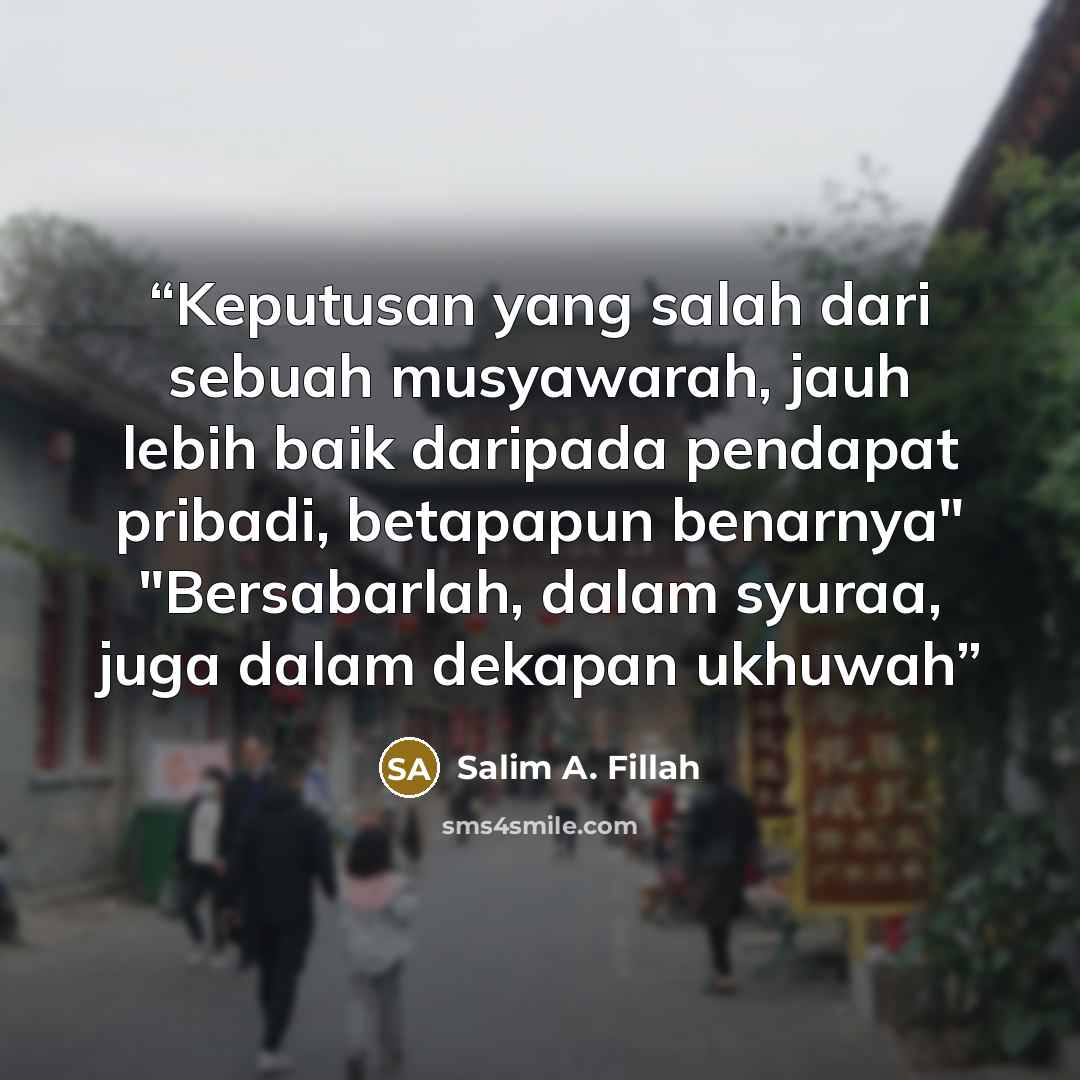 “Keputusan yang salah dari sebuah musyawarah, jauh lebih baik daripada pendapat pribadi, betapapun benarnya" "Bersabarlah, dalam syuraa, juga dalam dekapan ukhuwah” quote by Salim A. Fillah