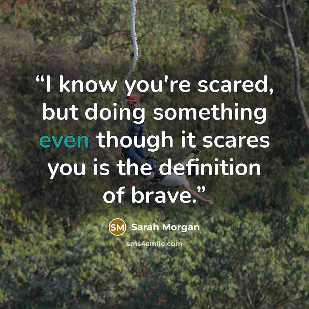 “I know you're scared, but doing something even though it scares you is the definition of brave.” quote by Sarah Morgan
