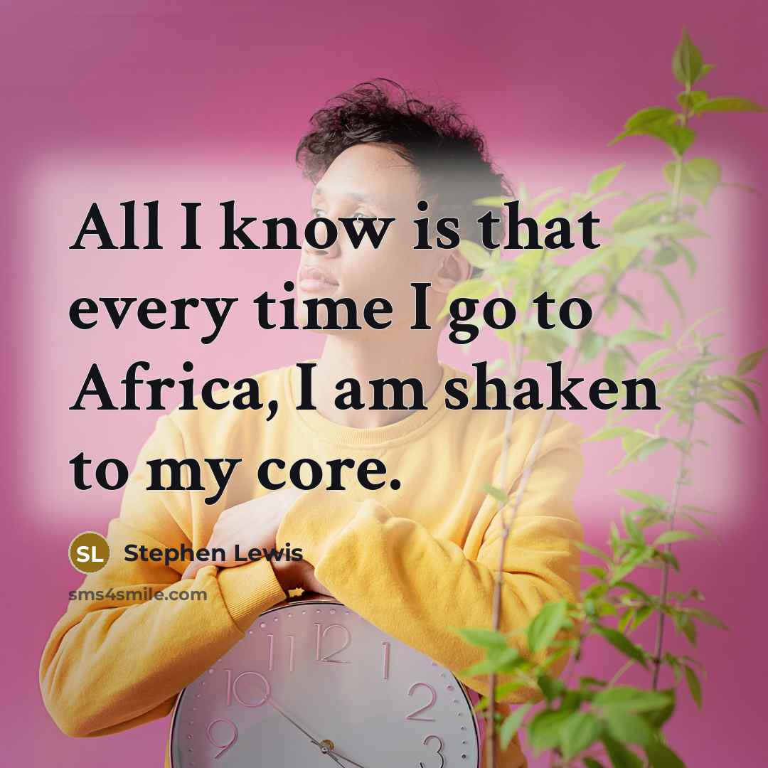 “All I know is that every time I go to Africa, I am shaken to my core.” quote by Stephen Lewis