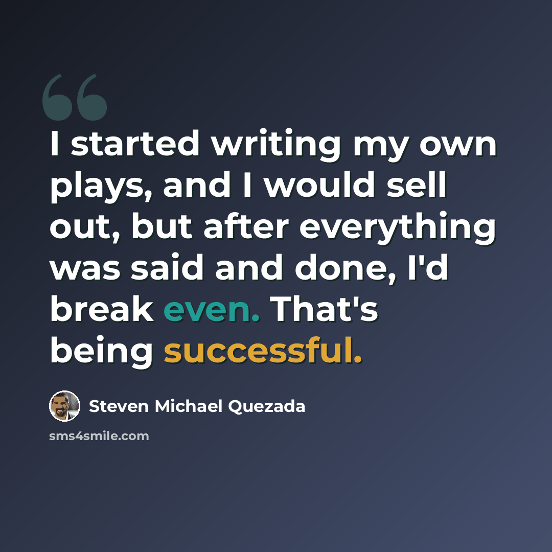 “I started writing my own plays, and I would sell out, but after everything was said and done, I'd break even. That's being successful.” quote by Steven Michael Quezada