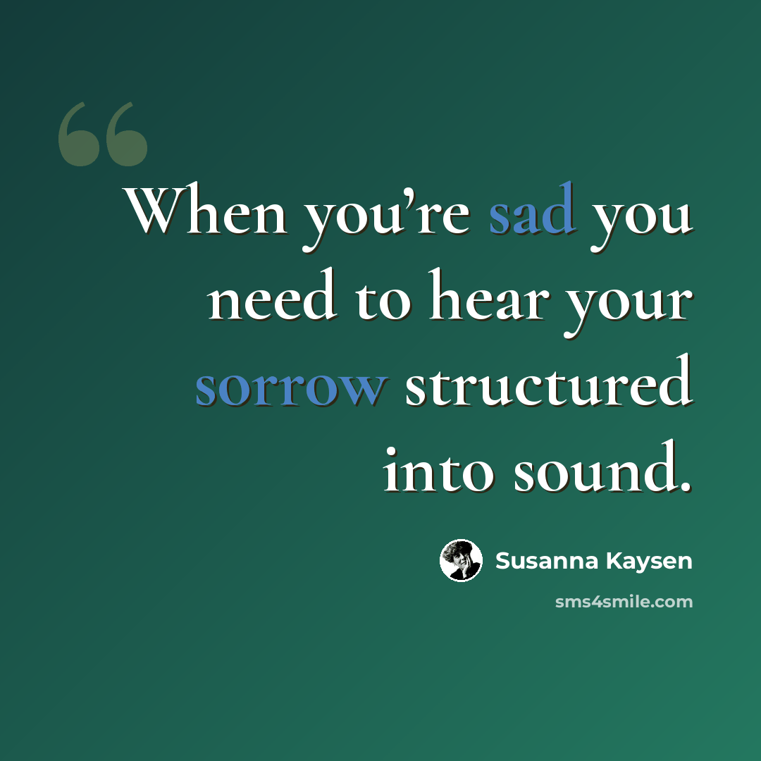“When you’re sad you need to hear your sorrow structured into sound.” quote by Susanna Kaysen