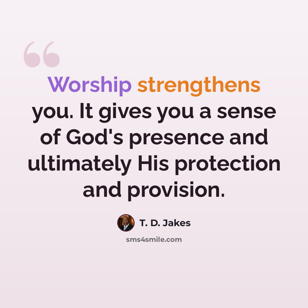 “Worship strengthens you. It gives you a sense of God's presence and ultimately His protection and provision.” quote by T. D. Jakes