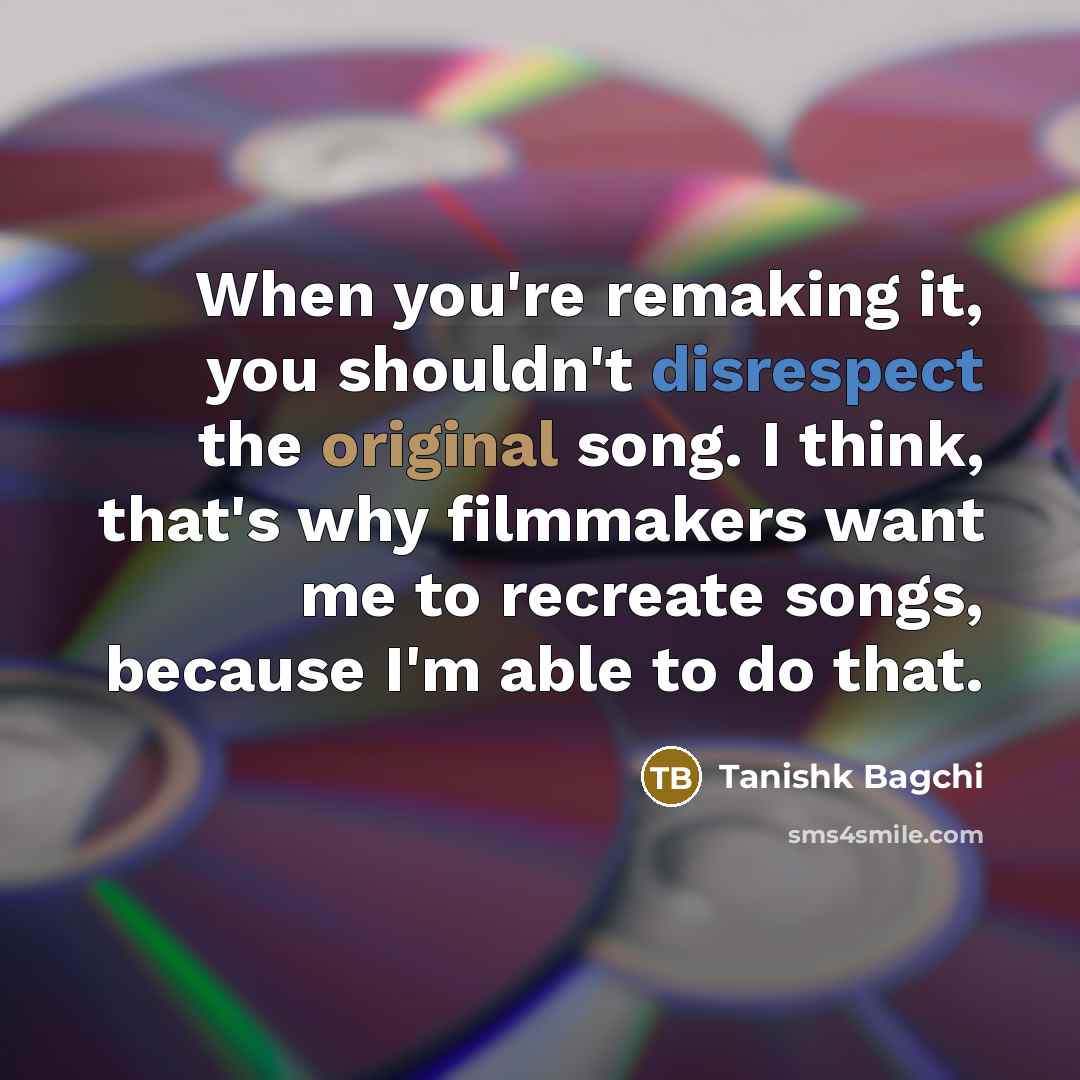 “When you're remaking it, you shouldn't disrespect the original song. I think, that's why filmmakers want me to recreate songs, because I'm able to do that.” quote by Tanishk Bagchi