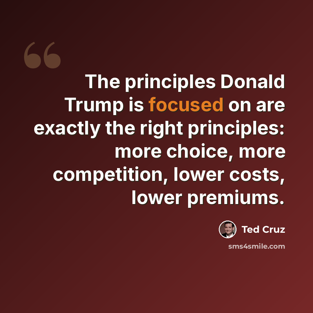 “The principles Donald Trump is focused on are exactly the right principles: more choice, more competition, lower costs, lower premiums.” quote by Ted Cruz