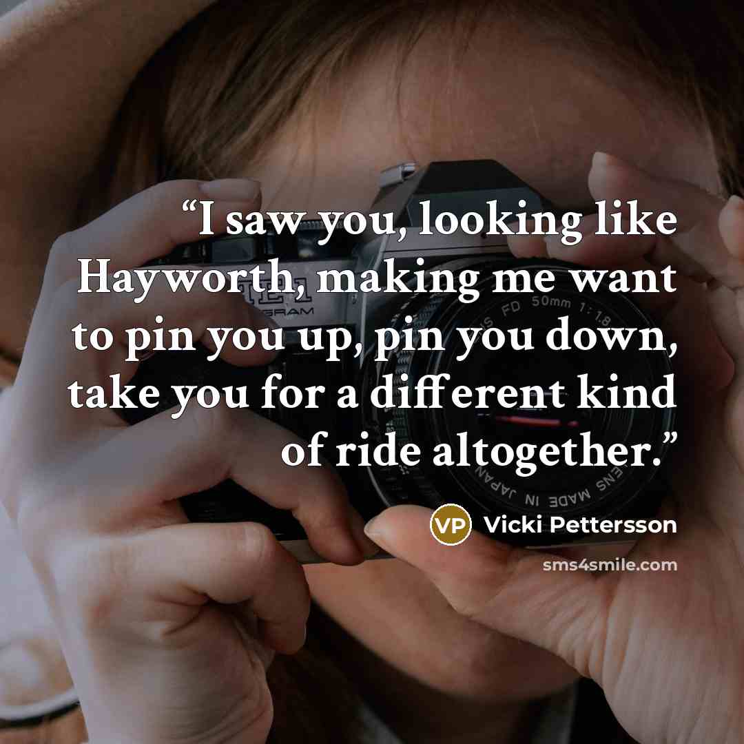 “I saw you, looking like Hayworth, making me want to pin you up, pin you down, take you for a different kind of ride altogether.” quote by Vicki Pettersson