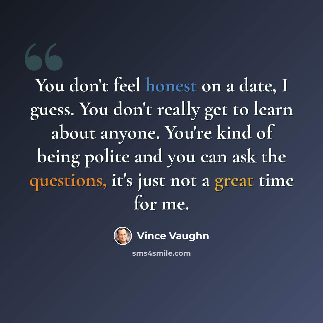 “You don't feel honest on a date, I guess. You don't really get to learn about anyone. You're kind of being polite and you can ask the questions, it's just not a great time for me.” quote by Vince Vaughn