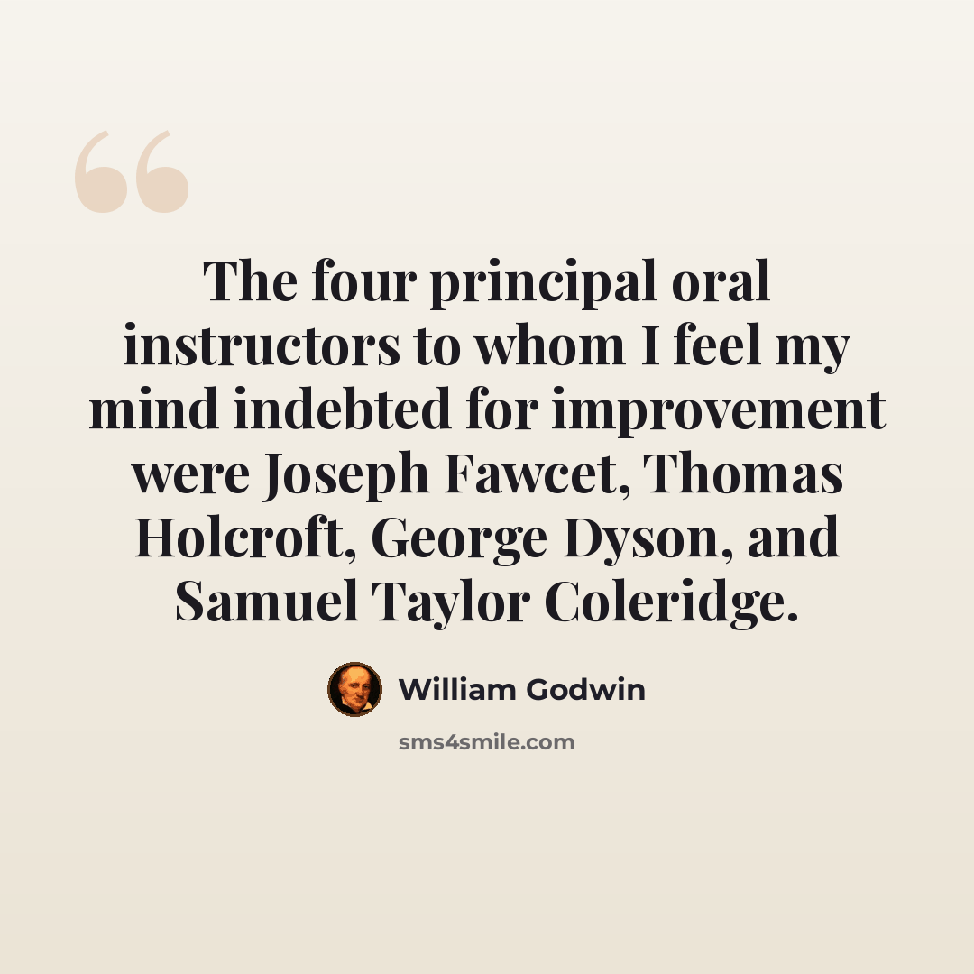“The four principal oral instructors to whom I feel my mind indebted for improvement were Joseph Fawcet, Thomas Holcroft, George Dyson, and Samuel Taylor Coleridge.” quote by William Godwin