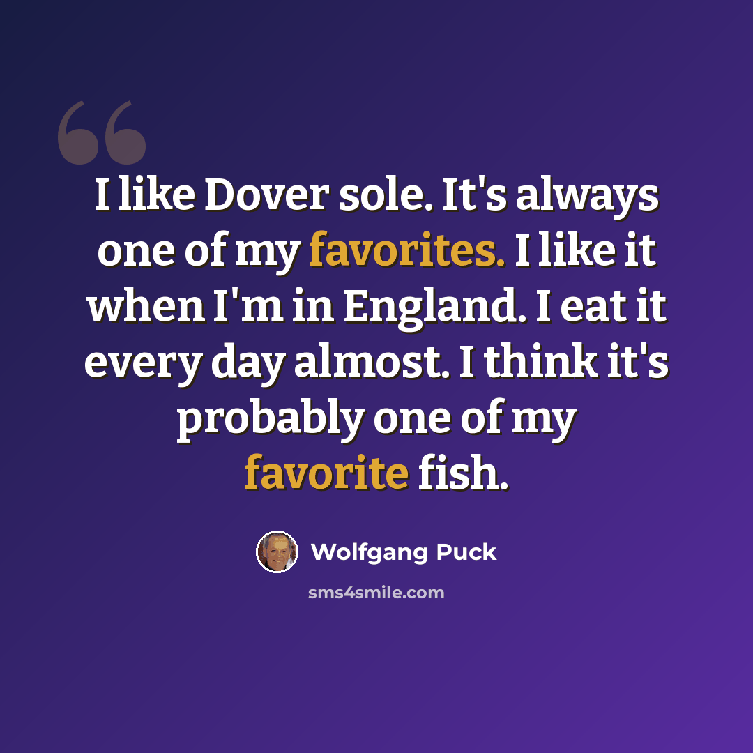 “I like Dover sole. It's always one of my favorites. I like it when I'm in England. I eat it every day almost. I think it's probably one of my favorite fish.” quote by Wolfgang Puck