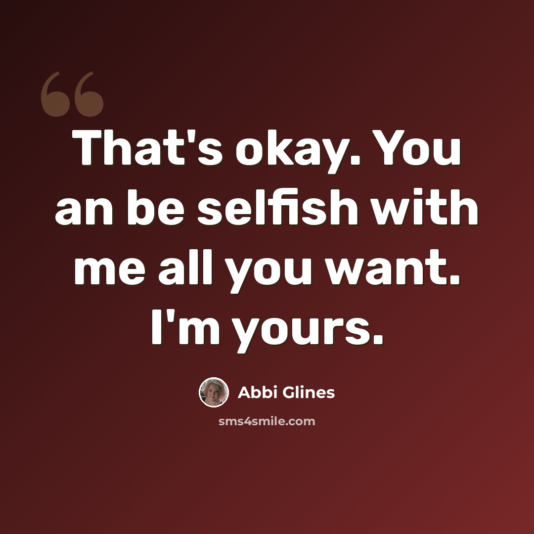 “That's okay. You an be selfish with me all you want. I'm yours.” quote by Abbi Glines