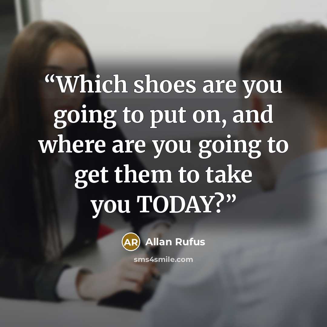 “Which shoes are you going to put on, and where are you going to get them to take you TODAY?” quote by Allan Rufus