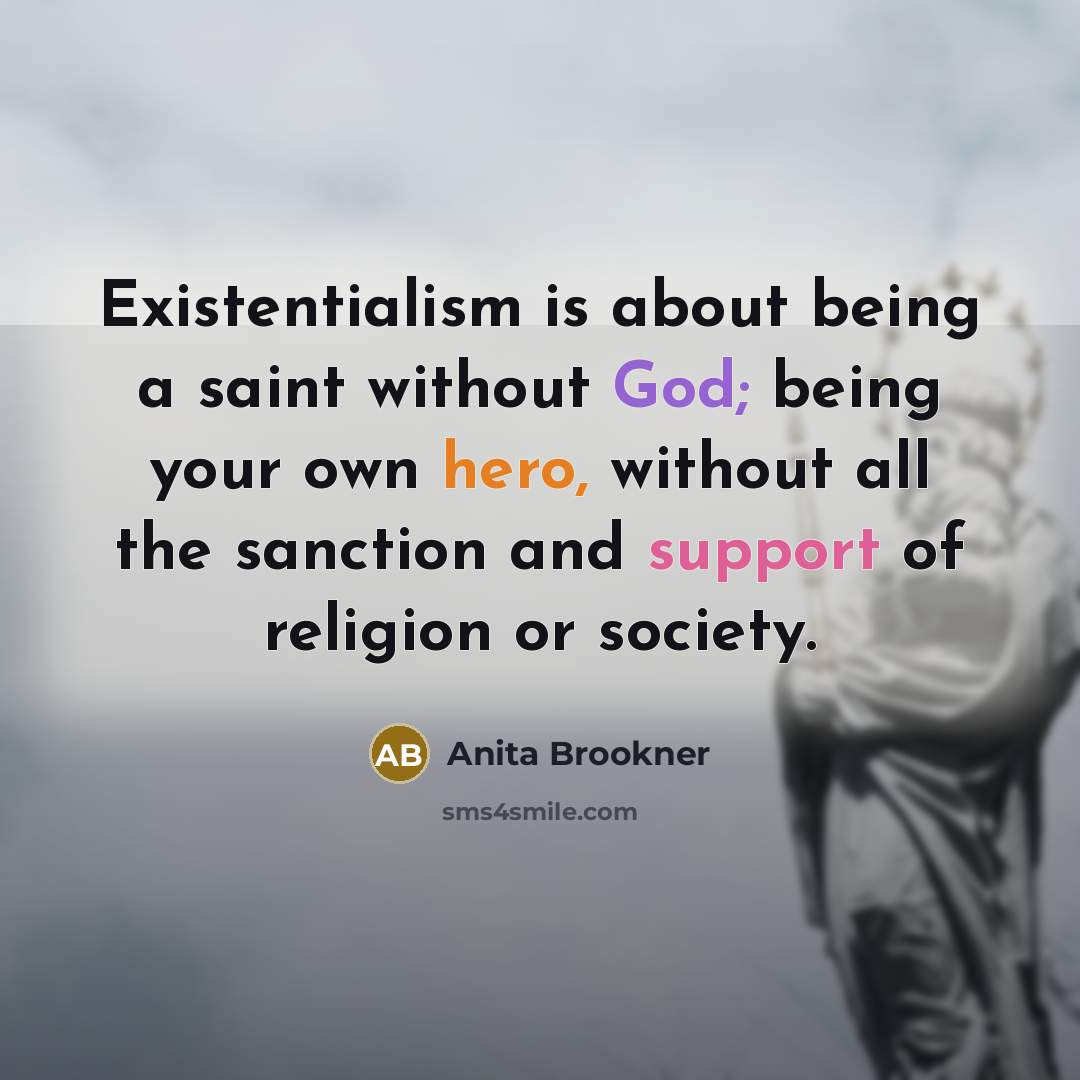 “Existentialism is about being a saint without God; being your own hero, without all the sanction and support of religion or society.” quote by Anita Brookner
