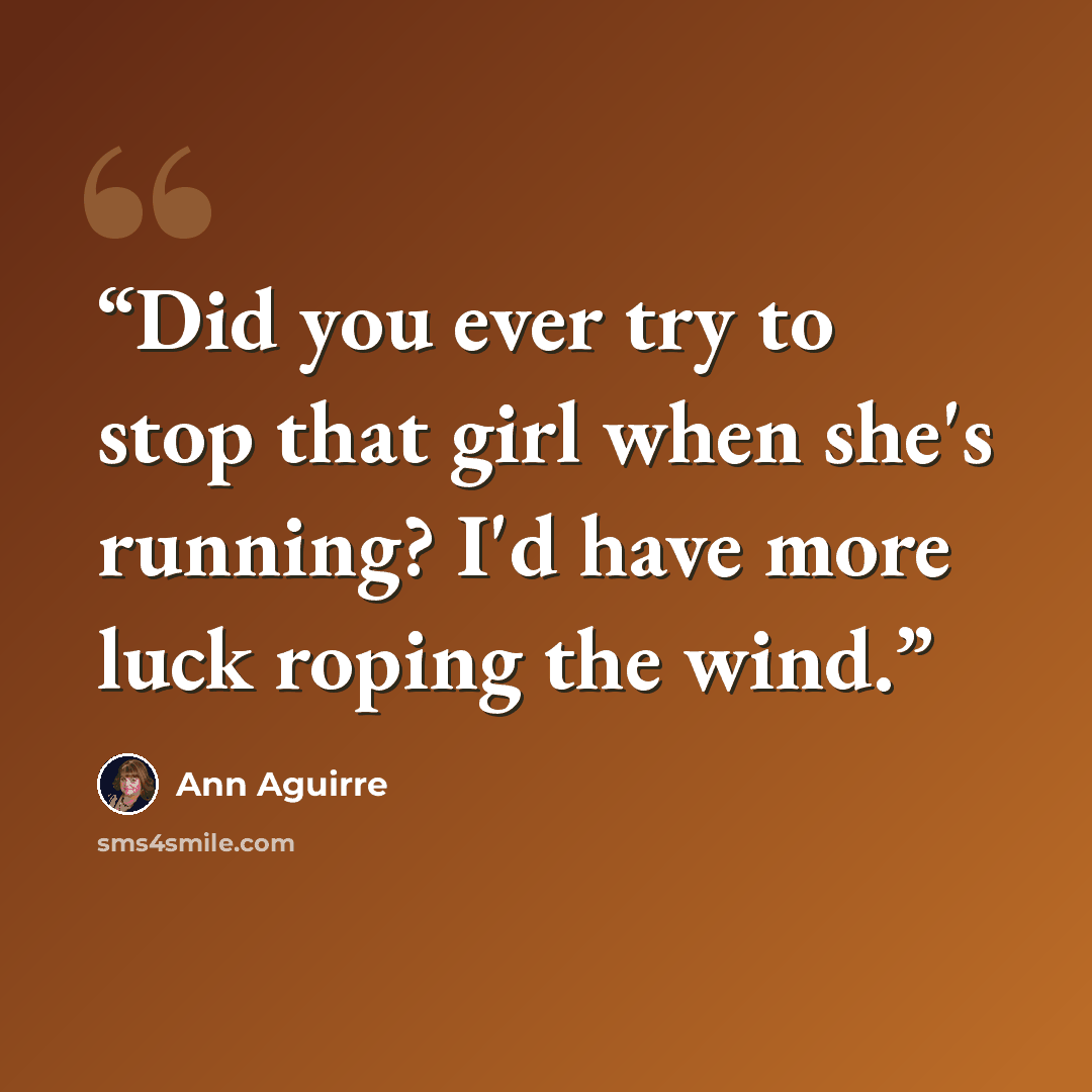 “Did you ever try to stop that girl when she's running? I'd have more luck roping the wind.” quote by Ann Aguirre