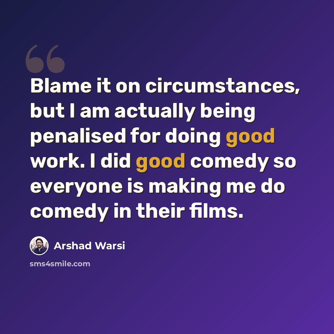 “Blame it on circumstances, but I am actually being penalised for doing good work. I did good comedy so everyone is making me do comedy in their films.” quote by Arshad Warsi