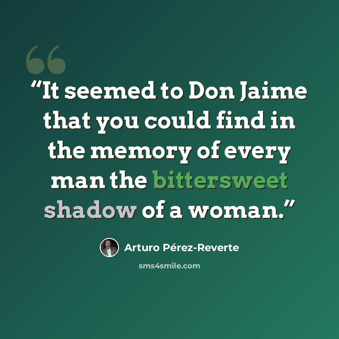 “It seemed to Don Jaime that you could find in the memory of every man the bittersweet shadow of a woman.” quote by Arturo Pérez-Reverte