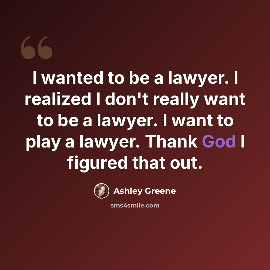 “I wanted to be a lawyer. I realized I don't really want to be a lawyer. I want to play a lawyer. Thank God I figured that out.” quote by Ashley Greene