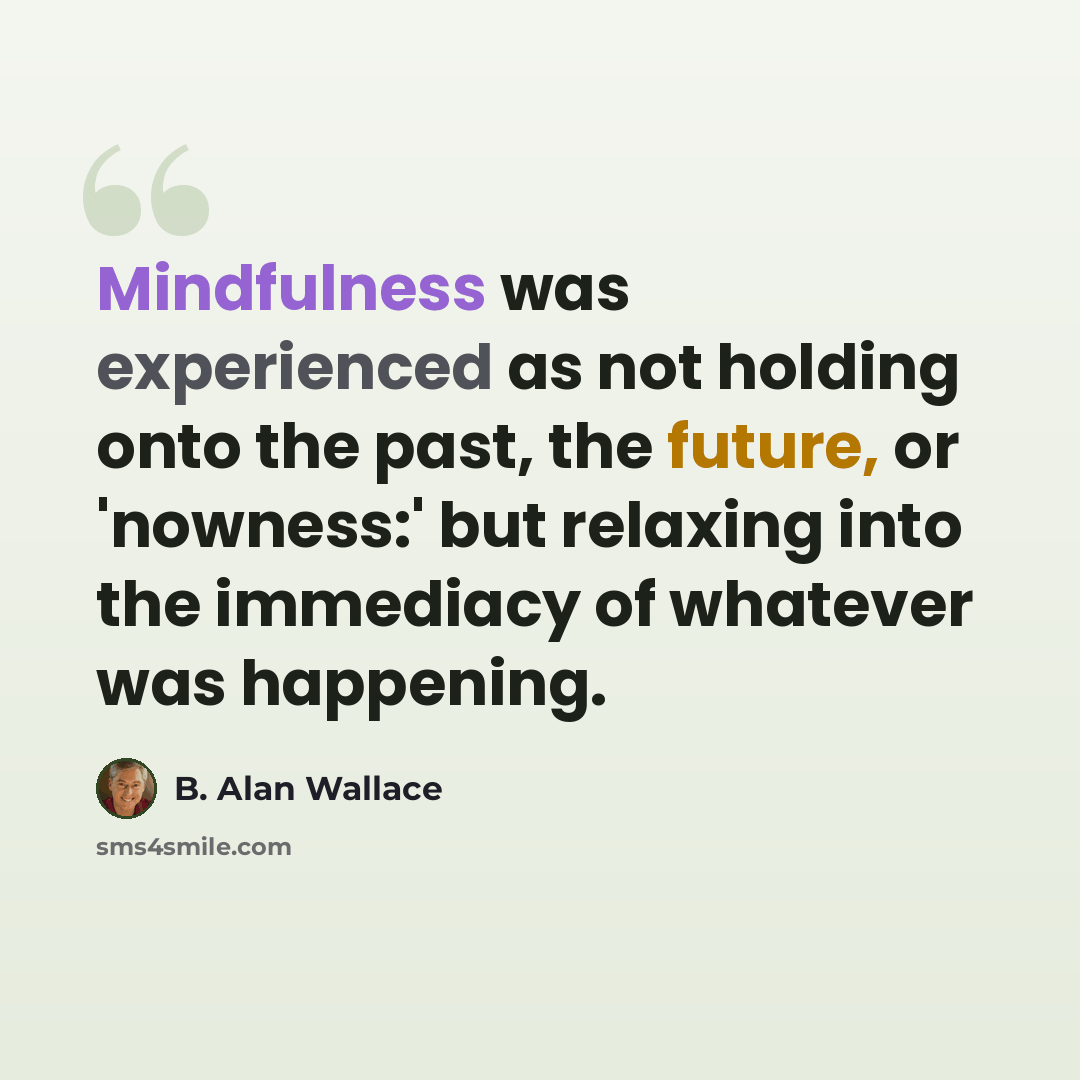 “Mindfulness was experienced as not holding onto the past, the future, or 'nowness:' but relaxing into the immediacy of whatever was happening.” quote by B. Alan Wallace